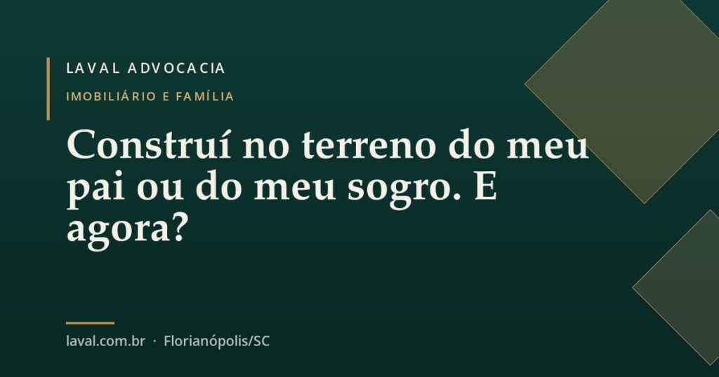 Construí no terreno do meu pai ou do meu sogro. E agora? — Laval Advocacia