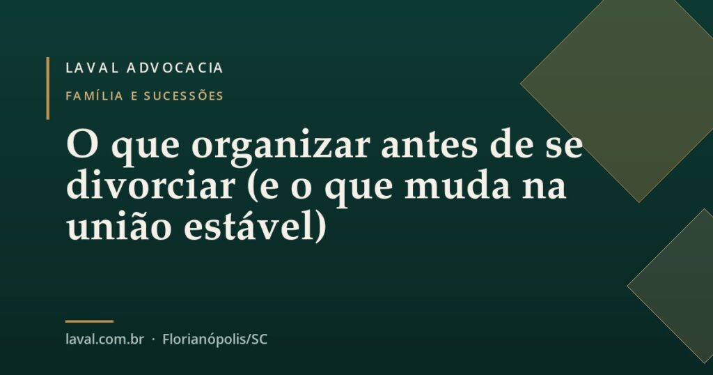 O que organizar antes de se divorciar (e o que muda na união estável) — Laval Advocacia